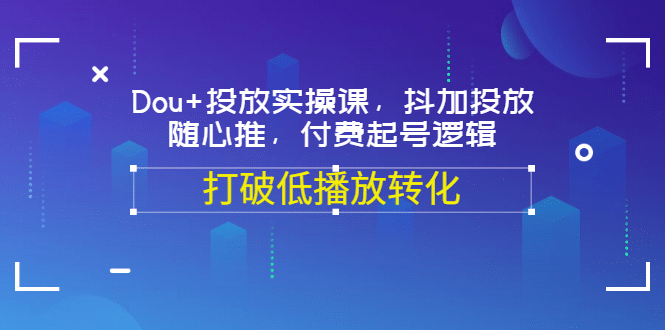 图片[1]-Dou+投放实操课，抖加投放，随心推，付费起号逻辑，打破低播放转化-网创特工