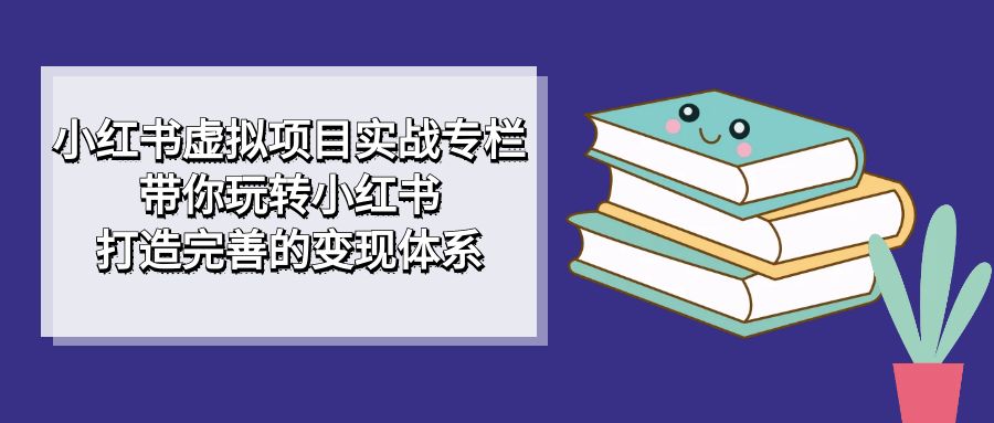 图片[1]-小红书虚拟项目实战专栏，带你玩转小红书，打造完善的变现体系-网创特工