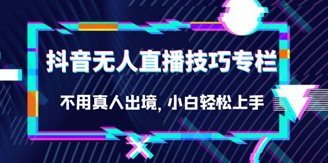 （7159期）抖音无人直播技巧专栏⭐抖音无人直播技巧专栏，不用真人出境，小白轻松上手（27节）