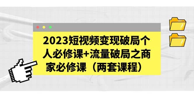 图片[1]-2023短视频变现破局个人必修课+流量破局之商家必修课（两套课程）-网创特工