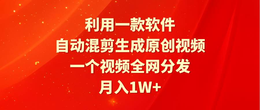 图片[1]-利用一款软件，自动混剪生成原创视频，一个视频全网分发，月入1W+附软件-网创特工