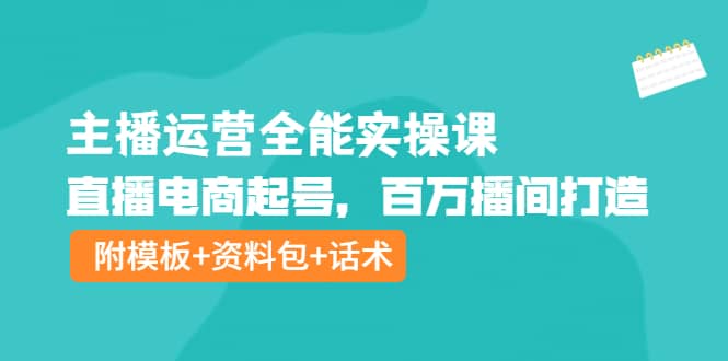 图片[1]-主播运营全能实操课：直播电商起号，百万播间打造（附模板+资料包+话术）-网创特工