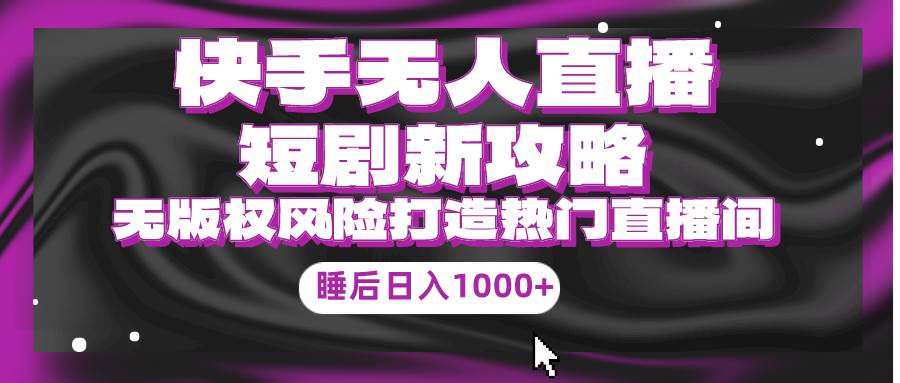 （9918期）快手无人直播短剧新攻略，合规无版权风险，轻松打造热门直播间，睡后日入1000+⭐快手无人直播短剧新攻略，合规无版权风险，打造热门直播间，睡后日入1000+