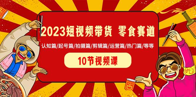 图片[1]-2023短视频带货 零食赛道 认知篇/起号篇/拍摄篇/剪辑篇/运营篇/热门篇/等等-网创特工