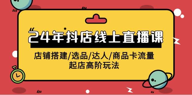 （9812期）2024年抖店线上直播课，店铺搭建选品达人商品卡流量起店高阶玩法⭐2024年抖店线上直播课，店铺搭建/选品/达人/商品卡流量/起店高阶玩法