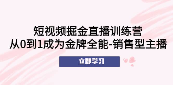 图片[1]-短视频掘金直播训练营：从0到1成为金牌全能-销售型主播-网创特工