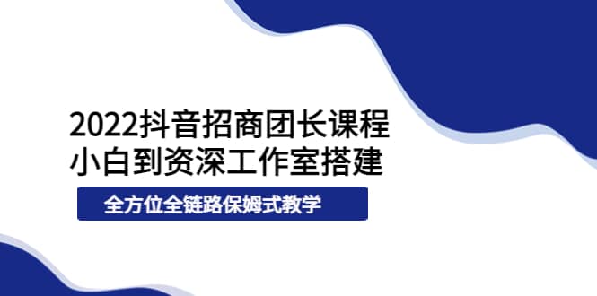 图片[1]-2022抖音招商团长课程，从小白到资深工作室搭建，全方位全链路保姆式教学-网创特工