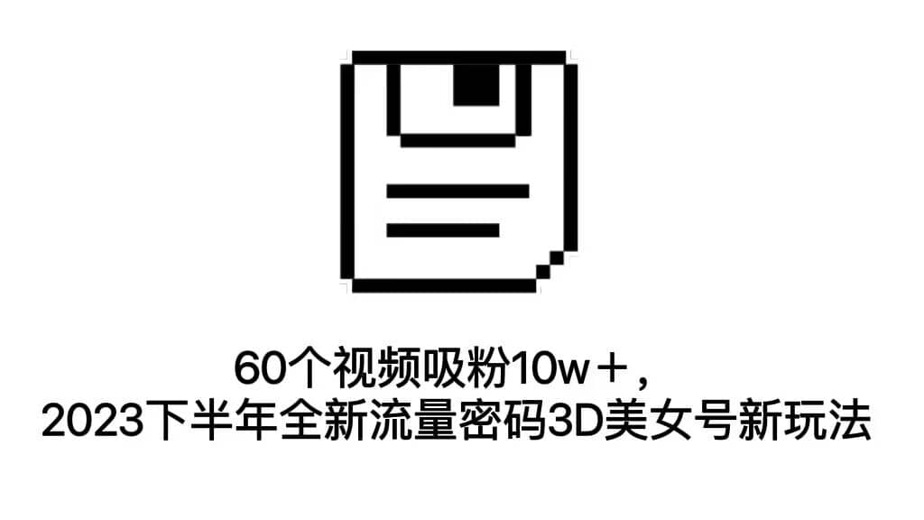 （7139期）60个视频吸粉10w＋，2023下半年全新流量密码3D美女号新玩法⭐60个视频吸粉10w＋，2023下半年全新流量密码3D美女号新玩法（教程+资源）