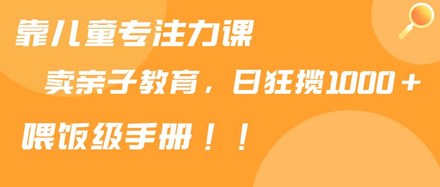 靠儿童专注力课卖亲子育儿合集，日狂揽1000+,喂饭级别手册⭐靠儿童专注力课程售卖亲子育儿课程，日暴力狂揽1000+，喂饭手册分享