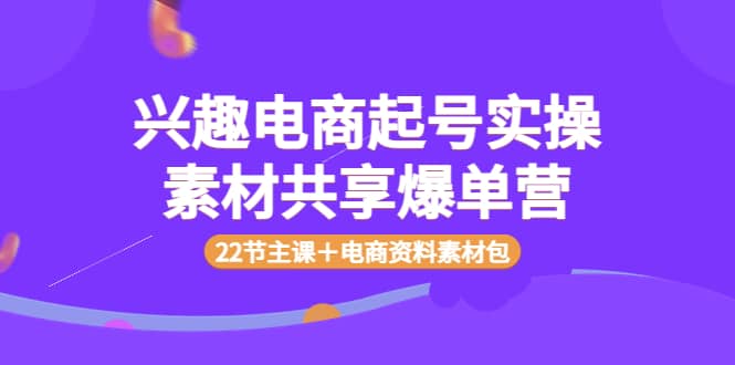 图片[1]-兴趣电商起号实操素材共享爆单营（22节主课＋电商资料素材包）-网创特工