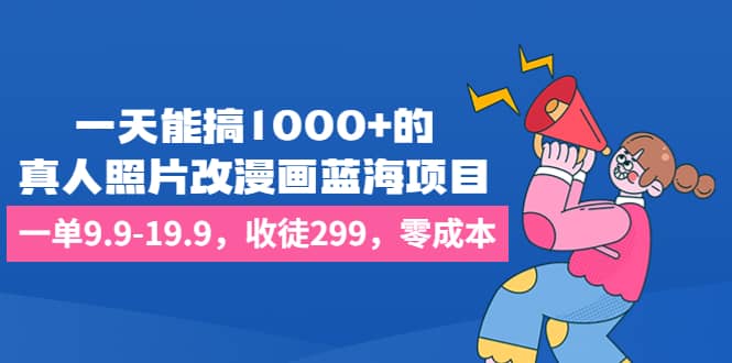 图片[1]-一天能搞1000+的，真人照片改漫画蓝海项目，一单9.9-19.9，收徒299，零成本-网创特工