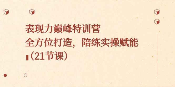 （8597期）超级表现力巅峰训练营S⭐表现力巅峰特训营，全方位打造，陪练实操赋能（21节课）