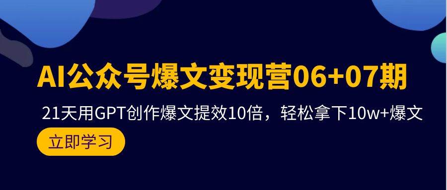 （9839期）AI公众号爆文变现营06+07期，21天用GPT创作爆文提效10倍，轻松拿下10w+爆文