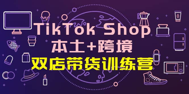 图片[1]-TikTok Shop本土+跨境 双店带货训练营（第十五期）全球好物买卖 一店卖全球-网创特工