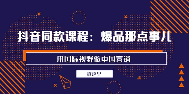 图片[1]-抖音同款课程：爆品那点事儿，用国际视野做中国营销（20节课）-网创特工