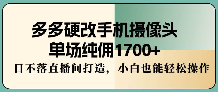 图片[1]-多多硬改手机摄像头，单场纯佣1700+，日不落直播间打造，小白也能轻松操作-网创特工