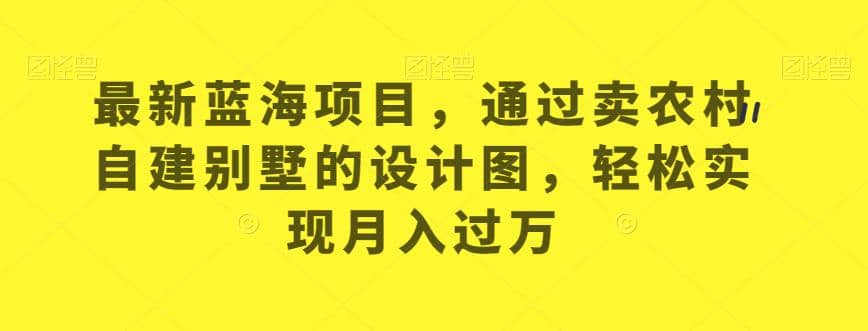 图片[1]-最新蓝海项目，通过卖农村自建别墅的设计图，轻松实现月入过万【揭秘】-网创特工