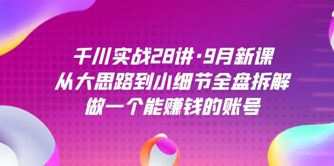 图片[1]-千川实战28讲·9月新课：从大思路到小细节全盘拆解，做一个能赚钱的账号-网创特工