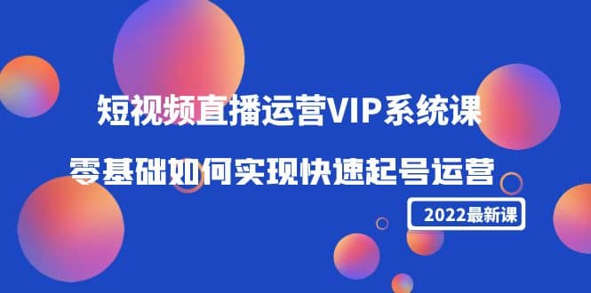 图片[1]-2022短视频直播运营VIP系统课：零基础如何实现快速起号运营（价值2999）-网创特工