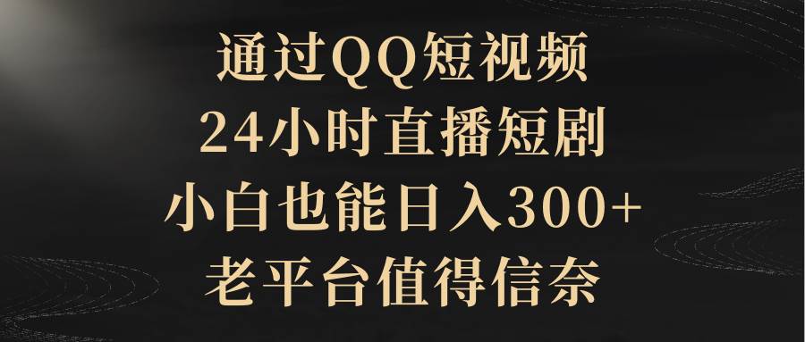 通过QQ短视频、24小时直播短剧，小白也能日入300+，老平台值得信奈⭐通过QQ短视频、24小时直播短剧，小白也能日入300+，老平台值得信赖