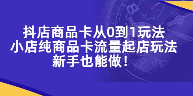 图片[1]-抖店商品卡从0到1玩法，小店纯商品卡流量起店玩法，新手也能做-网创特工