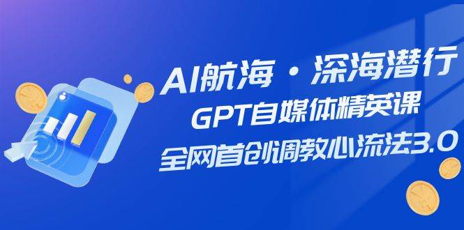 （7630期）AI航海计划-GPT自媒体精英课⭐AI航海·深海潜行，GPT自媒体精英课，全网首创调教心流法3.0（20节课）