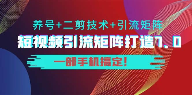 图片[1]-短视频引流矩阵打造7.0，养号+二剪技术+引流矩阵 一部手机搞定-网创特工