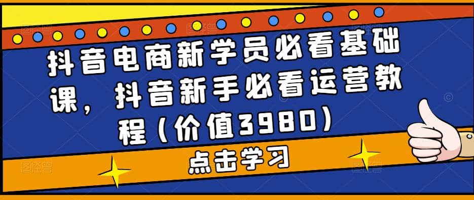 图片[1]-抖音电商新学员必看基础课，抖音新手必看运营教程(价值3980)-网创特工