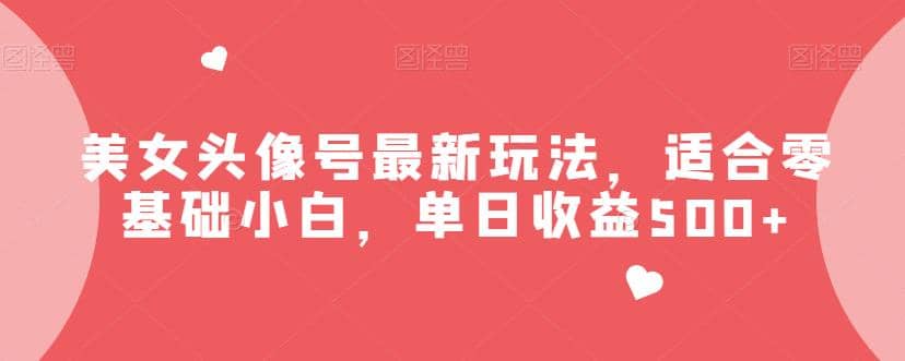 图片[1]-美女头像号最新玩法，适合零基础小白，单日收益500+【揭秘】-网创特工