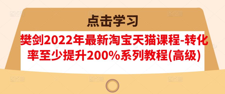 图片[1]-樊剑2022年最新淘宝天猫课程-转化率至少提升200%系列教程(高级)-网创特工