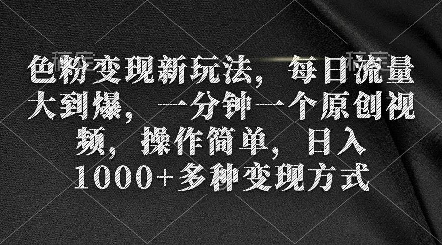 色粉变现新玩法，每日流量大到爆，一分钟一个原创视频，操作简单，日入1000+多种变现方式