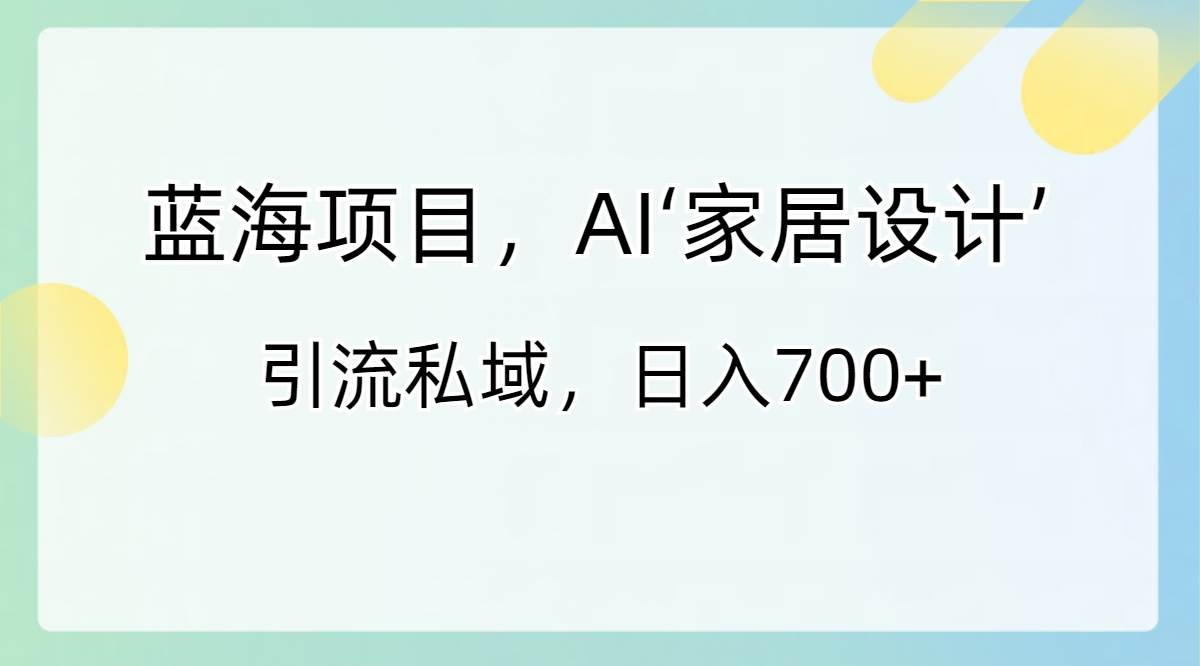 （8705期）AI家居项目⭐蓝海项目，AI‘家居设计’ 引流私域，日入700+