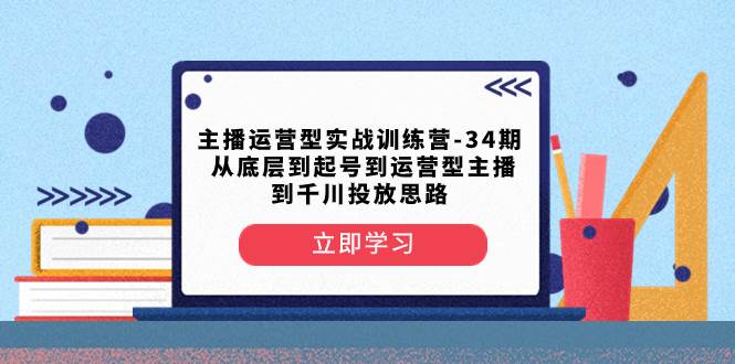 （8256期）主播运营型实战训练营-第34期  从底层到起号到运营型主播到千川投放思路