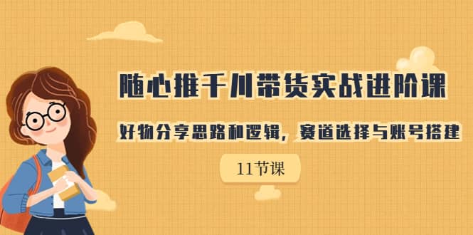 （7066期）随心推千川带货实操进阶课⭐随心推千川带货实战进阶课，好物分享思路和逻辑，赛道选择与账号搭建