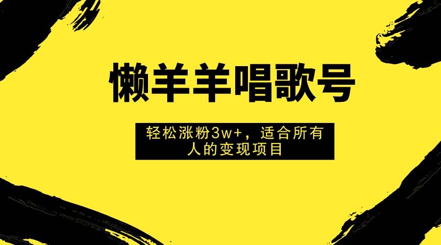 图片[1]-懒羊羊唱歌号，轻松涨粉3w+，适合所有人的变现项目！-网创特工