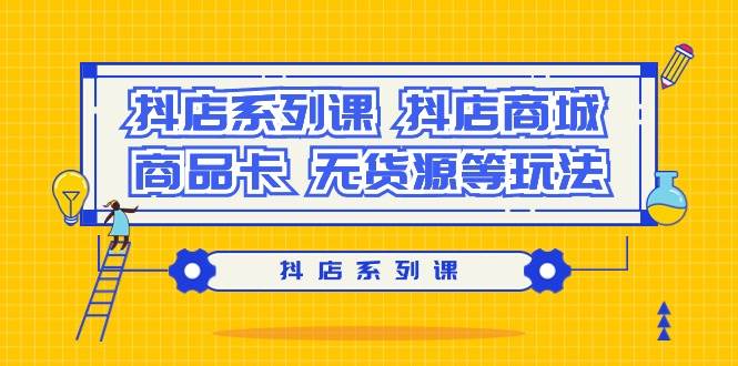 （9231期）抖店系列课⭐抖店系列课，抖店商城、商品卡、无货源等玩法