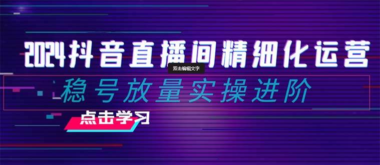 （8258期）2024抖音直播间精细化运营：稳号放量实操进阶 选品排品起号小店随心...⭐2024抖音直播间精细化运营：稳号放量实操进阶 选品/排品/起号/小店随心推/千川付费如何去投放