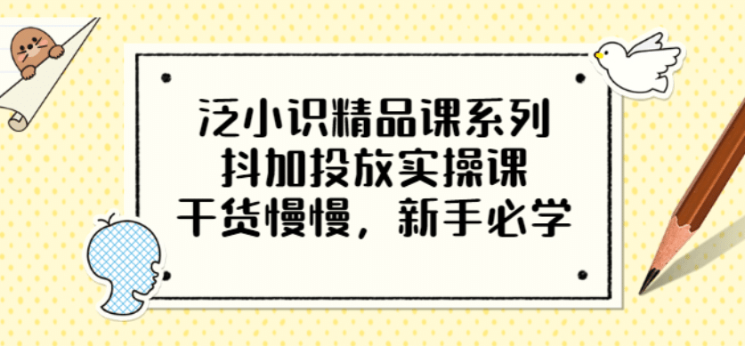 图片[1]-泛小识精品课系列：抖加投放实操课，干货慢慢，新手必学（12节视频课）-网创特工