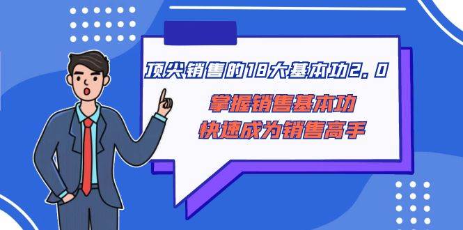 （8413期）顶尖销售的18大基本功2.0⭐顶尖 销售的18大基本功2.0，掌握销售基本功快速成为销售高手