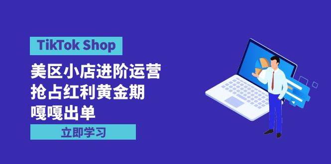 （9886期）TikTok Shop-美区小店进阶运营⭐TikTok Shop-美区小店进阶运营，抢占红利黄金期 嘎嘎出单（7节课）