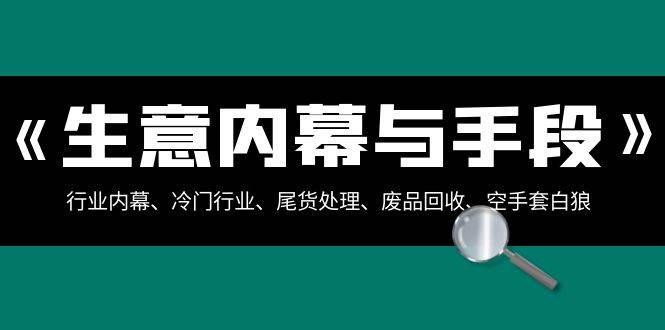 （8437期）生意内幕·与手段⭐生意内幕·与手段：行业内幕、冷门行业、尾货处理、废品回收、空手套白狼（全集）