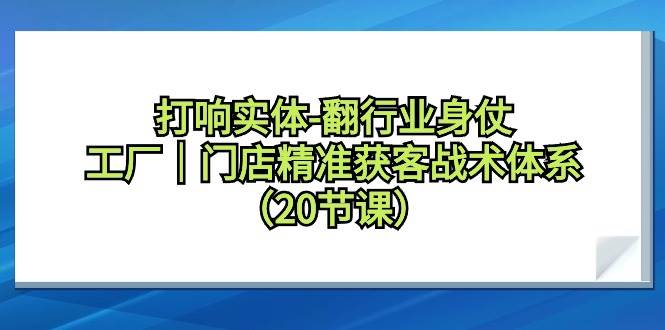 （9153期）打响实体行业翻身仗⭐打响实体-翻行业身仗，工厂｜门店精准获客战术体系（20节课）