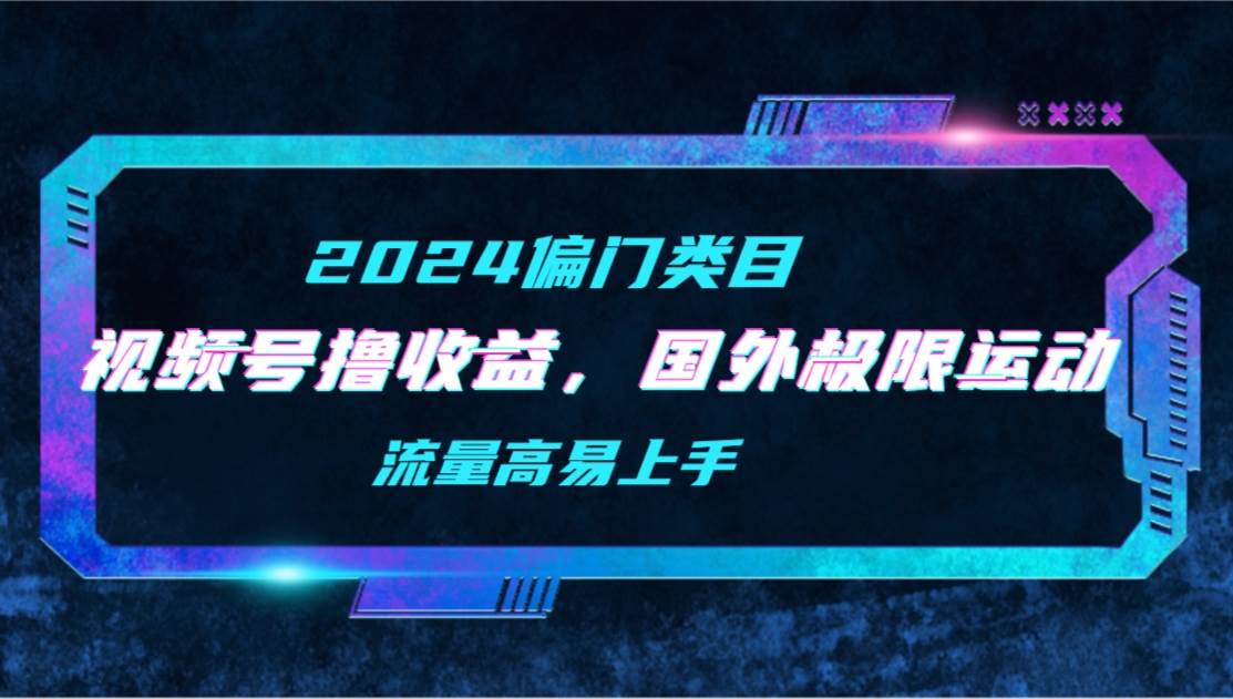 （9774期）【2024偏门类目】视频号撸收益，二创国外极限运动视频锦集，流量高易上手