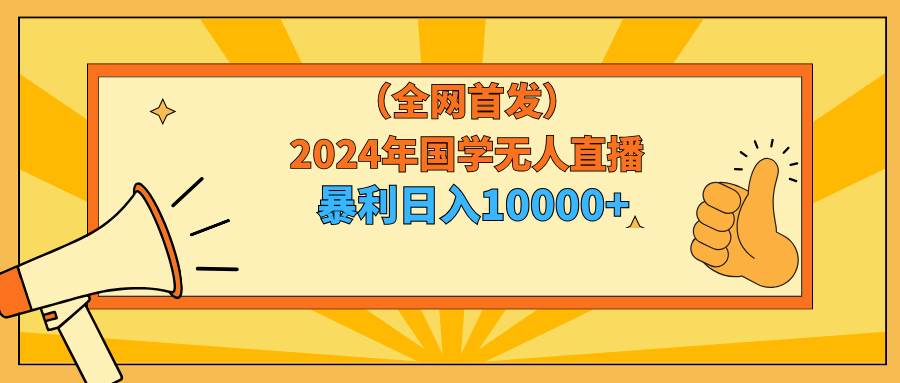 全网首发2024年国学无人直播暴力日入1w加喂饭式教程小白也可操作⭐2024年国学无人直播暴力日入10000+小白也可操作