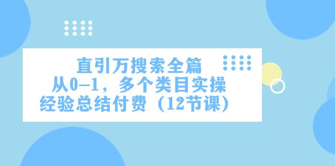 （7828期）直引万搜索全篇⭐直引万·搜索全篇，从0-1，多个类目实操经验总结付费（12节课）