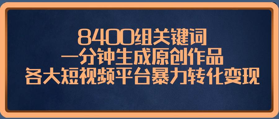 图片[1]-8400组关键词，一分钟生成原创作品，各大短视频平台暴力转化变现-网创特工