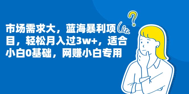 图片[1]-市场需求大，蓝海暴利项目，轻松月入过3w+，适合小白0基础，网赚小白专用-网创特工