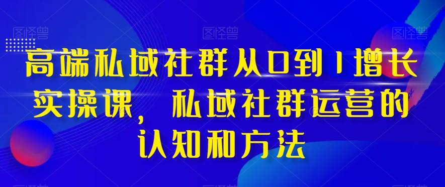 （8036期）高端私域社群从0到1增长实操课⭐高端 私域社群从0到1增长实战课，私域社群运营的认知和方法（37节课）