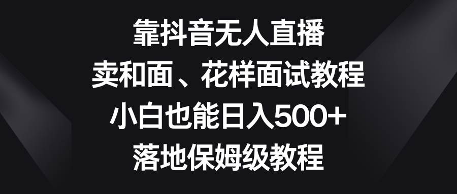 33 靠抖音无人直播，卖和面、花样面试教程，小白也能日入500+，落地保姆级教程