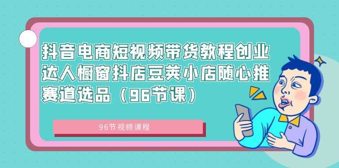 （8787期）抖音电商短视频带货教程创业达人橱窗抖店豆荚小店随心推赛道选品（96节课）